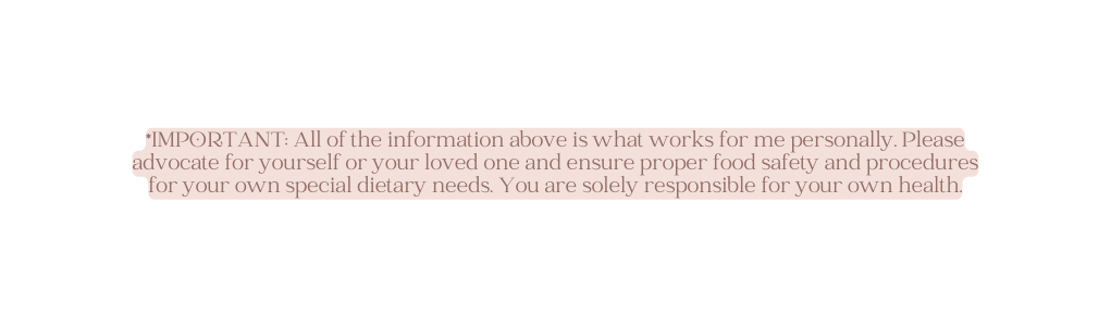 IMPORTANT All of the information above is what works for me personally Please advocate for yourself or your loved one and ensure proper food safety and procedures for your own special dietary needs You are solely responsible for your own health